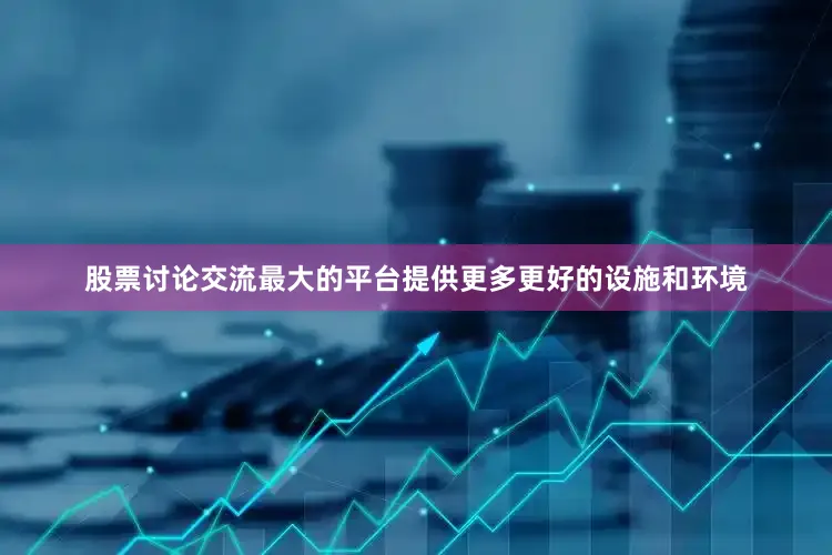 股票讨论交流最大的平台提供更多更好的设施和环境
