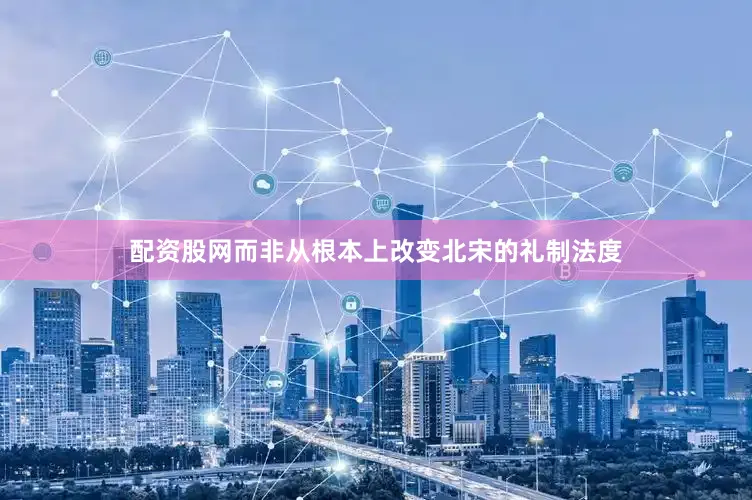 配资股网而非从根本上改变北宋的礼制法度