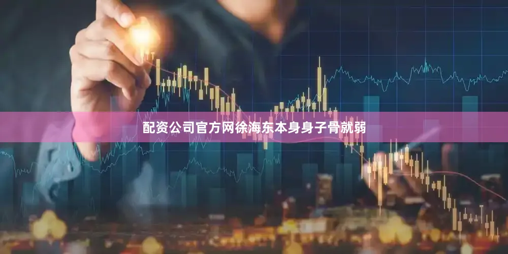 配资公司官方网徐海东本身身子骨就弱
