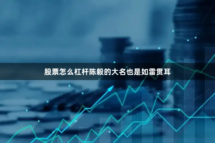 股票怎么杠杆陈毅的大名也是如雷贯耳