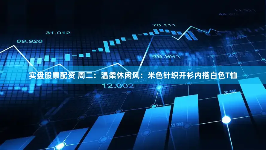 实盘股票配资 周二：温柔休闲风：米色针织开衫内搭白色T恤