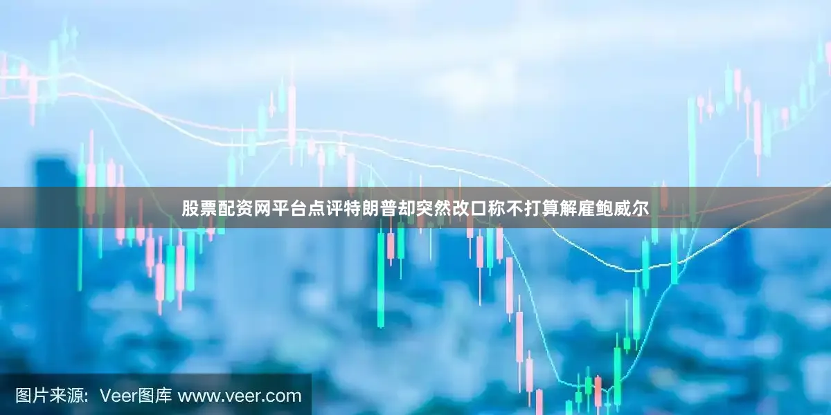 股票配资网平台点评特朗普却突然改口称不打算解雇鲍威尔
