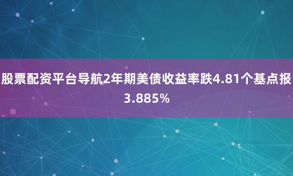 股票配资平台导航2年期美债收益率跌4.81个基点报3.885%