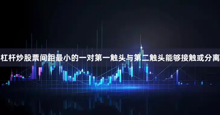 杠杆炒股票间距最小的一对第一触头与第二触头能够接触或分离