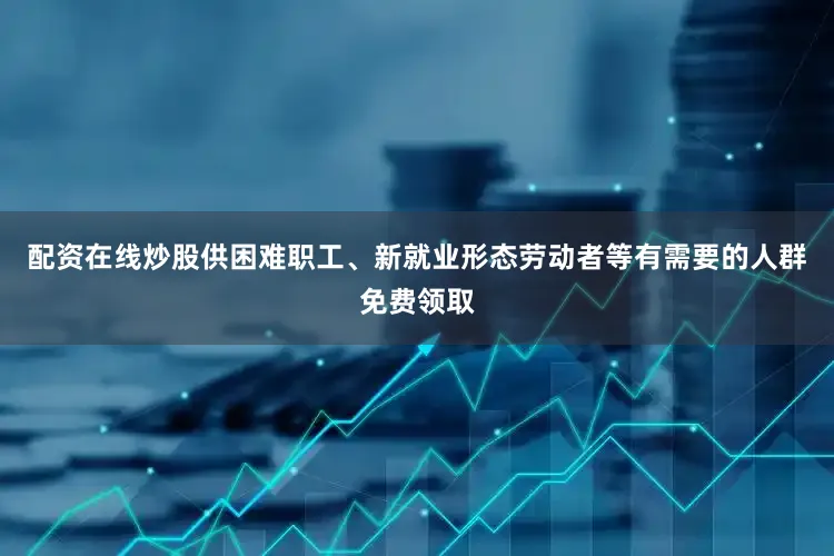 配资在线炒股供困难职工、新就业形态劳动者等有需要的人群免费领取