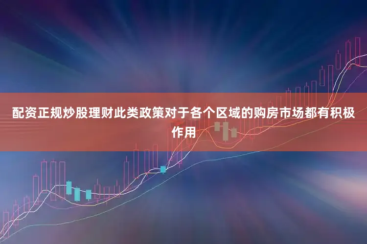 配资正规炒股理财此类政策对于各个区域的购房市场都有积极作用