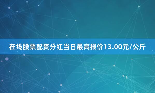 在线股票配资分红当日最高报价13.00元/公斤