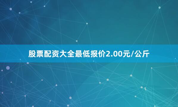 股票配资大全最低报价2.00元/公斤