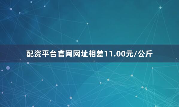 配资平台官网网址相差11.00元/公斤